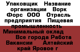 Упаковщик › Название организации ­ Ворк Форс, ООО › Отрасль предприятия ­ Пищевая промышленность › Минимальный оклад ­ 24 000 - Все города Работа » Вакансии   . Алтайский край,Яровое г.